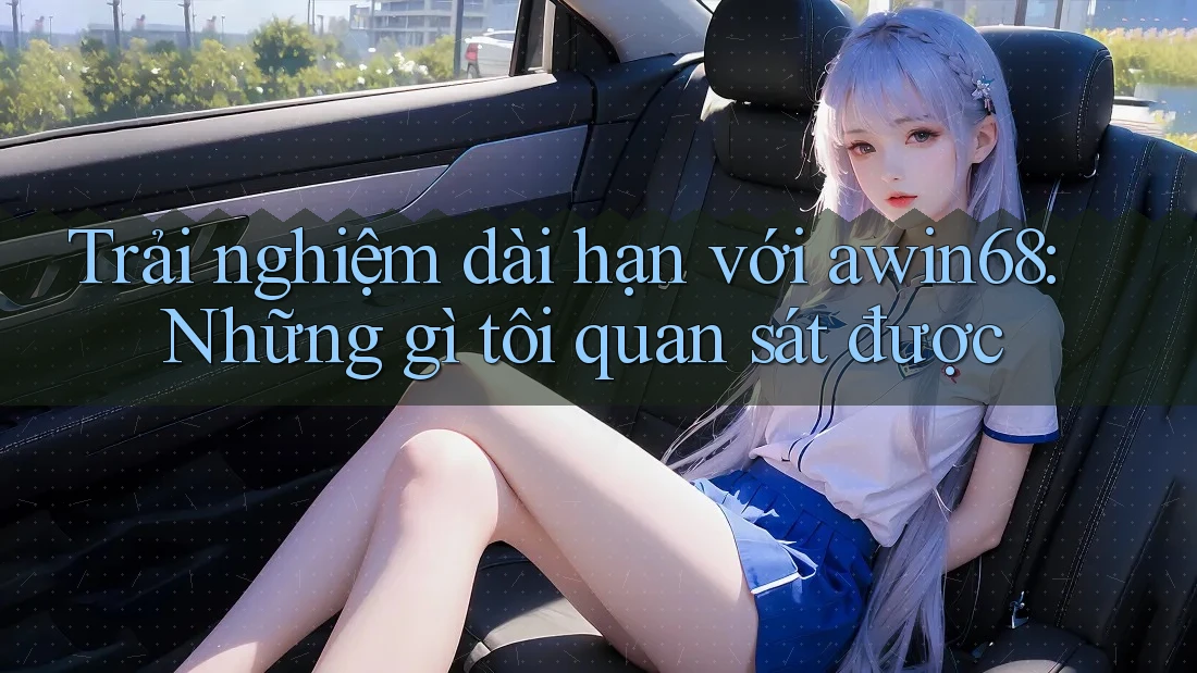 Trải nghiệm dài hạn với awin68: Những gì tôi quan sát được