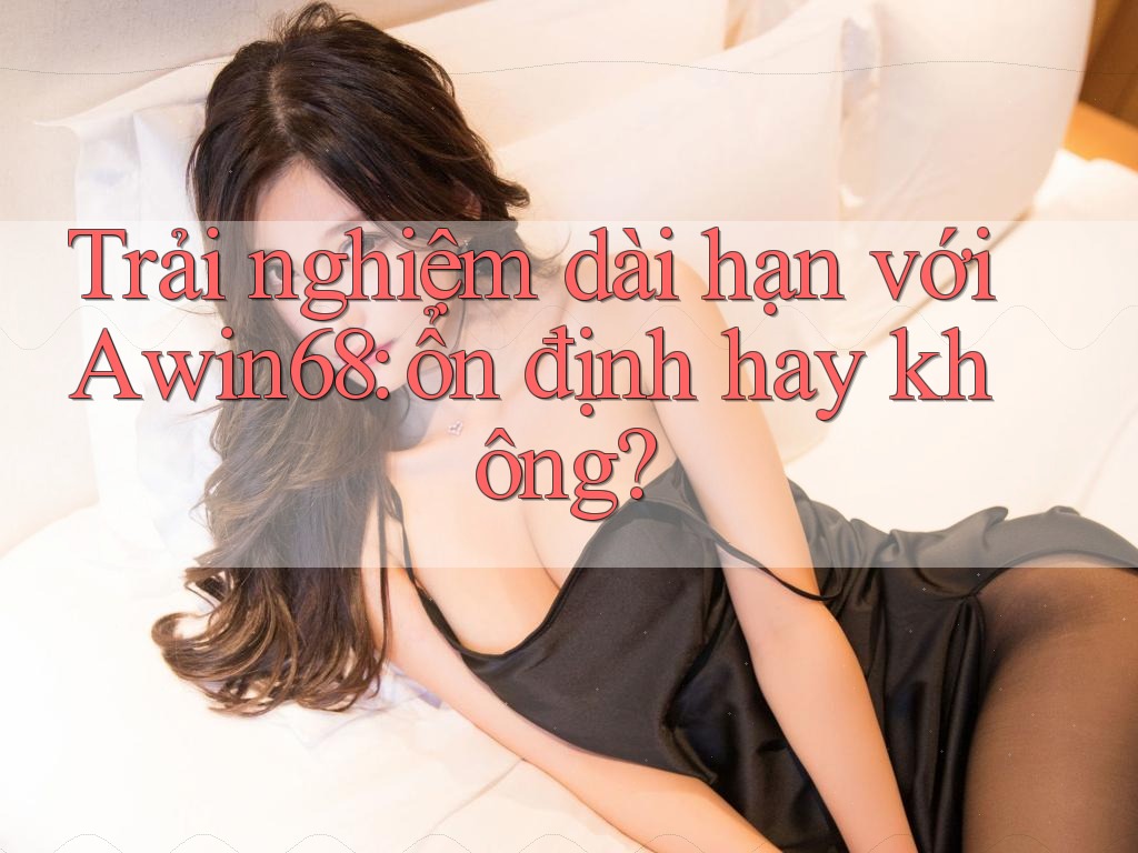 Trải nghiệm dài hạn với Awin68: ổn định hay không? Trải nghiệm dài hạn với Awin68: ổn định hay không?