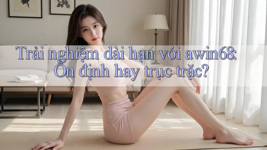 Trải nghiệm dài hạn với awin68: Ổn định hay trục trặc? Trải nghiệm dài hạn với awin68: Ổn định hay trục trặc?