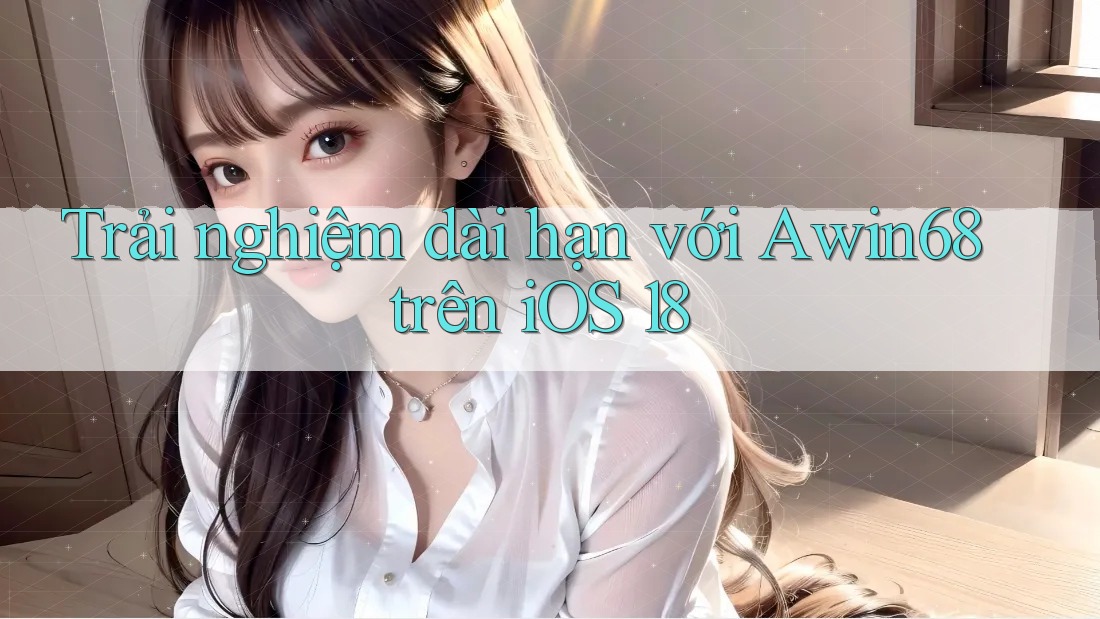 Trải nghiệm dài hạn với Awin68 trên iOS 18