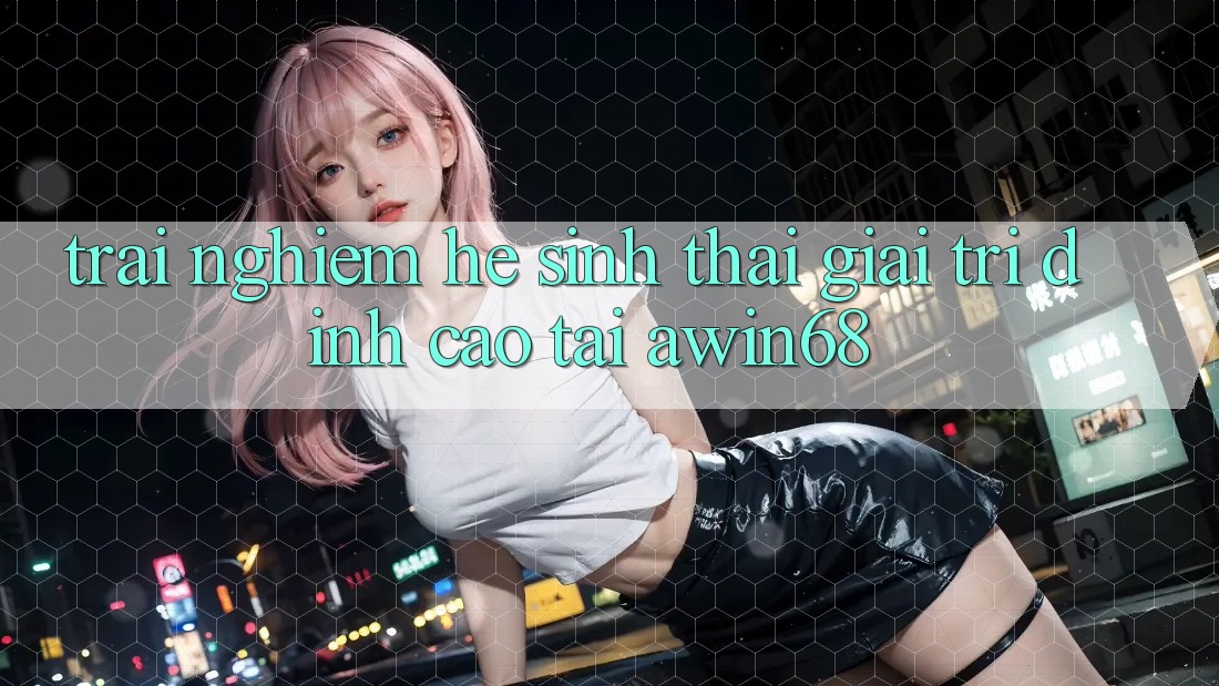 Trải nghiệm hệ sinh thái giải trí đỉnh cao tại awin68