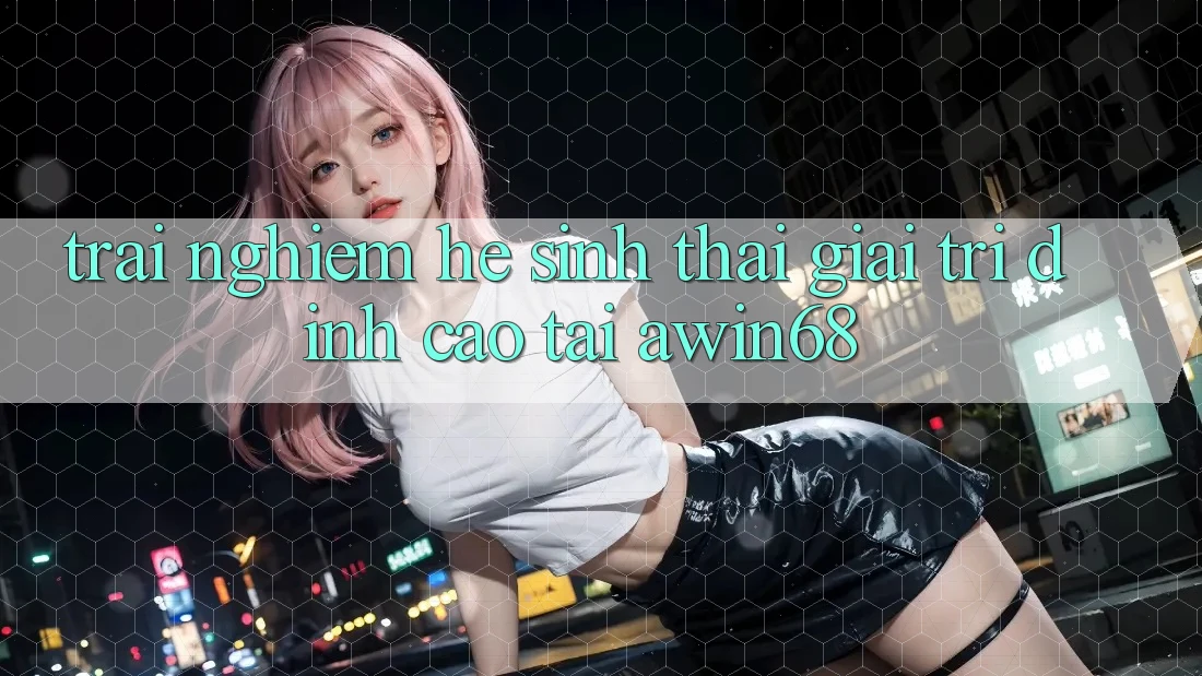 Trải nghiệm hệ sinh thái giải trí đỉnh cao tại awin68 Trải nghiệm hệ sinh thái giải trí đỉnh cao tại awin68