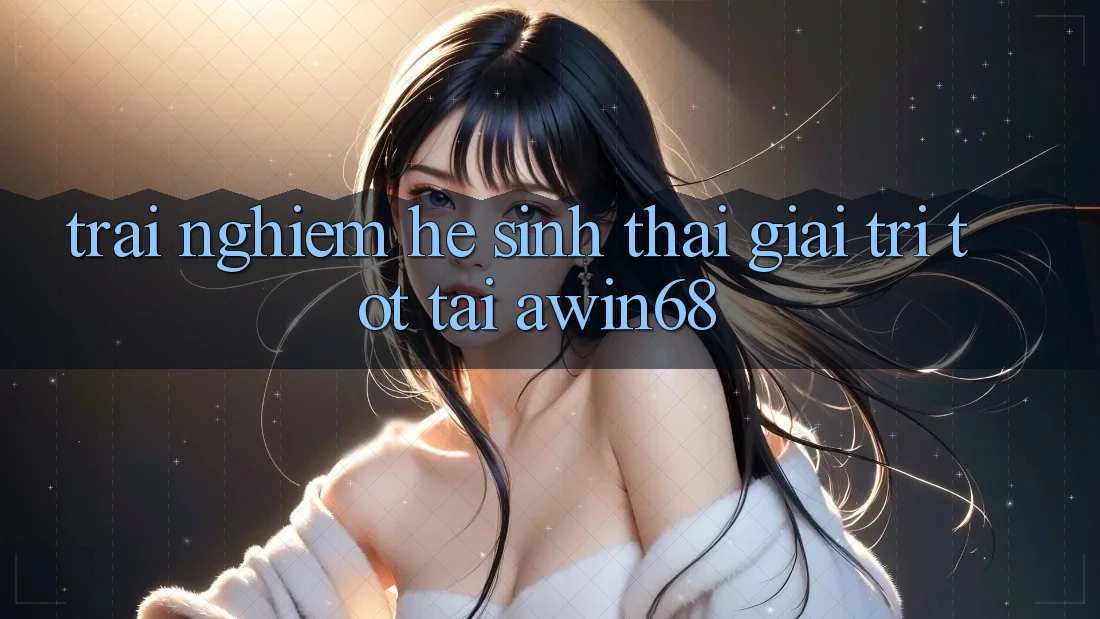 Trải nghiệm hệ sinh thái giải trí tốt tại awin68
