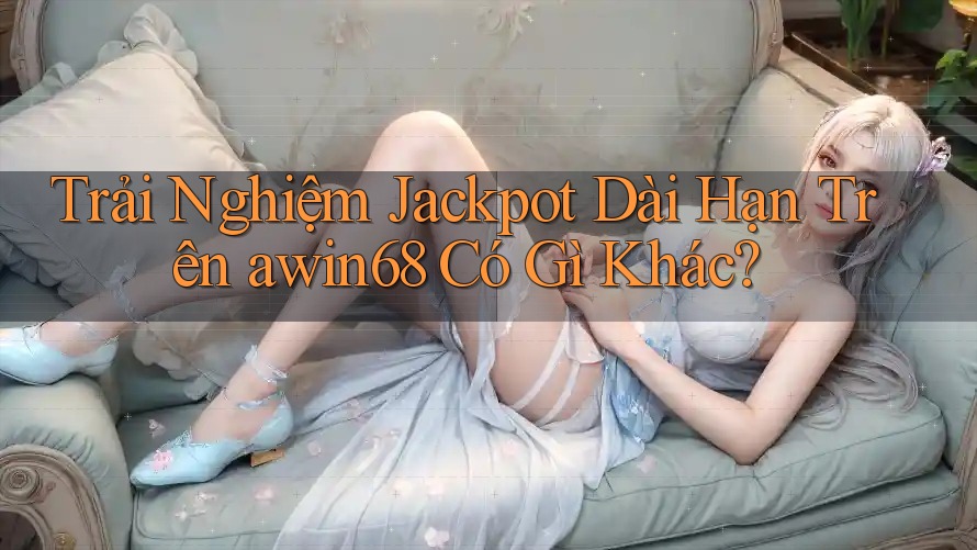 Trải Nghiệm Jackpot Dài Hạn Trên awin68 Có Gì Khác? Trải Nghiệm Jackpot Dài Hạn Trên awin68 Có Gì Khác?