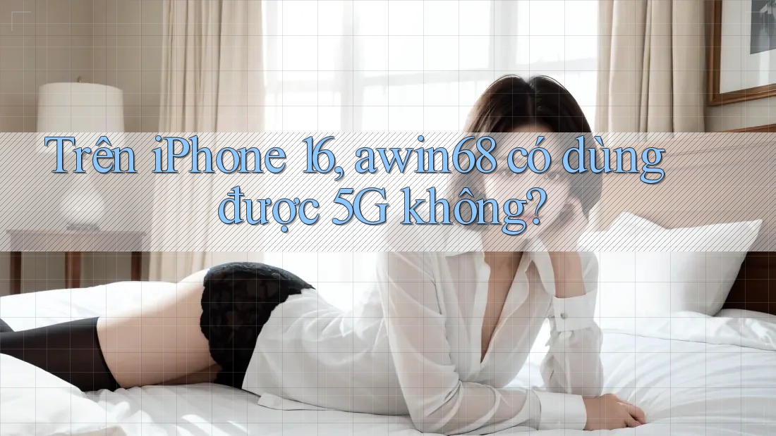 Trên iPhone 16, awin68 có dùng được 5G không?