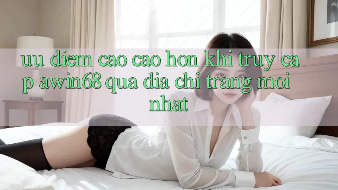 Ưu điểm cao cao hơn khi truy cập awin68 qua địa chỉ trang mới nhất Ưu điểm cao cao hơn khi truy cập awin68 qua địa chỉ trang mới nhất