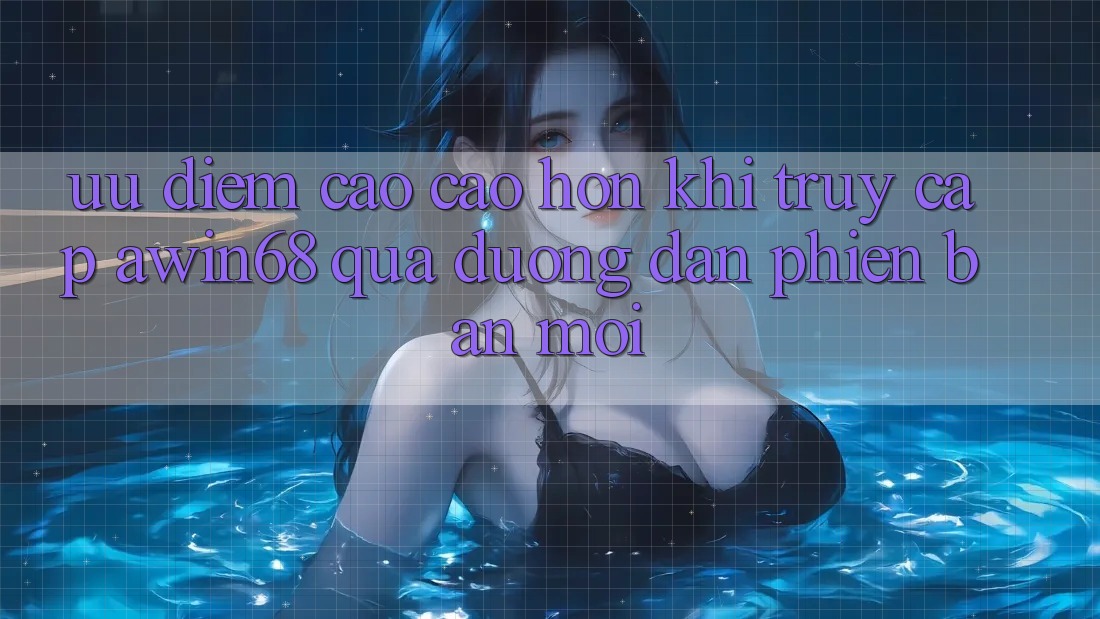 Ưu điểm cao cao hơn khi truy cập awin68 qua đường dẫn phiên bản mới