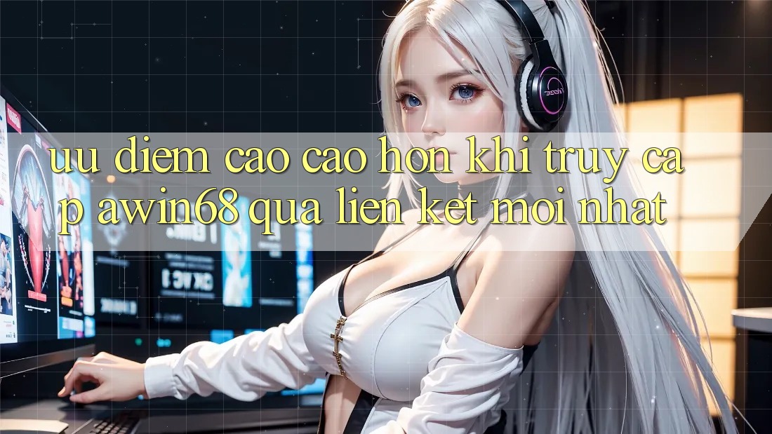 Ưu điểm cao cao hơn khi truy cập awin68 qua liên kết mới nhất