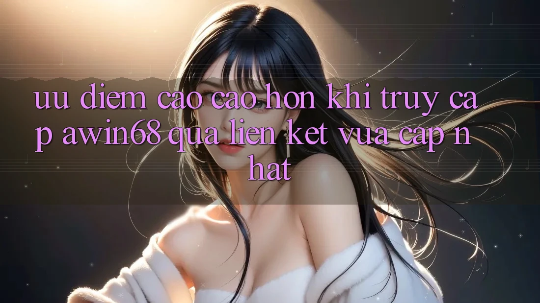 Ưu điểm cao cao hơn khi truy cập awin68 qua liên kết vừa cập nhật Ưu điểm cao cao hơn khi truy cập awin68 qua liên kết vừa cập nhật