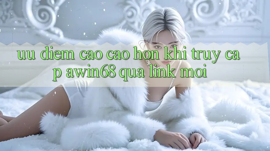 Ưu điểm cao cao hơn khi truy cập awin68 qua link mới