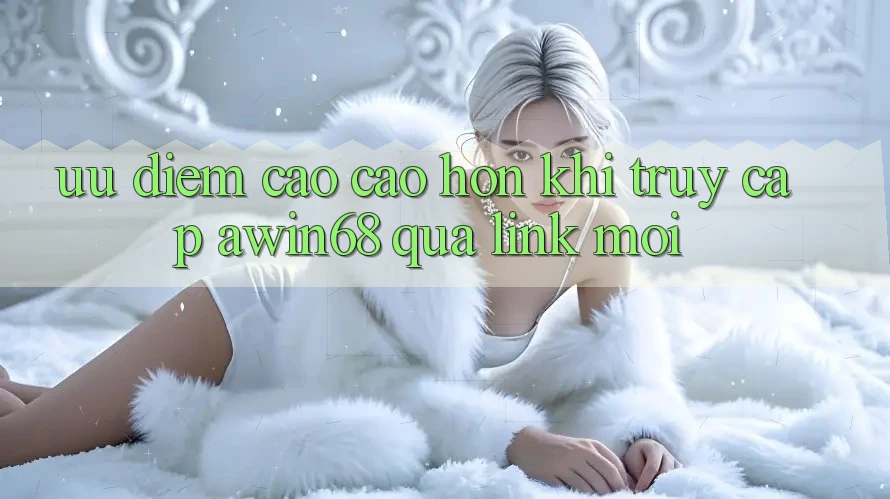 Ưu điểm cao cao hơn khi truy cập awin68 qua link mới
