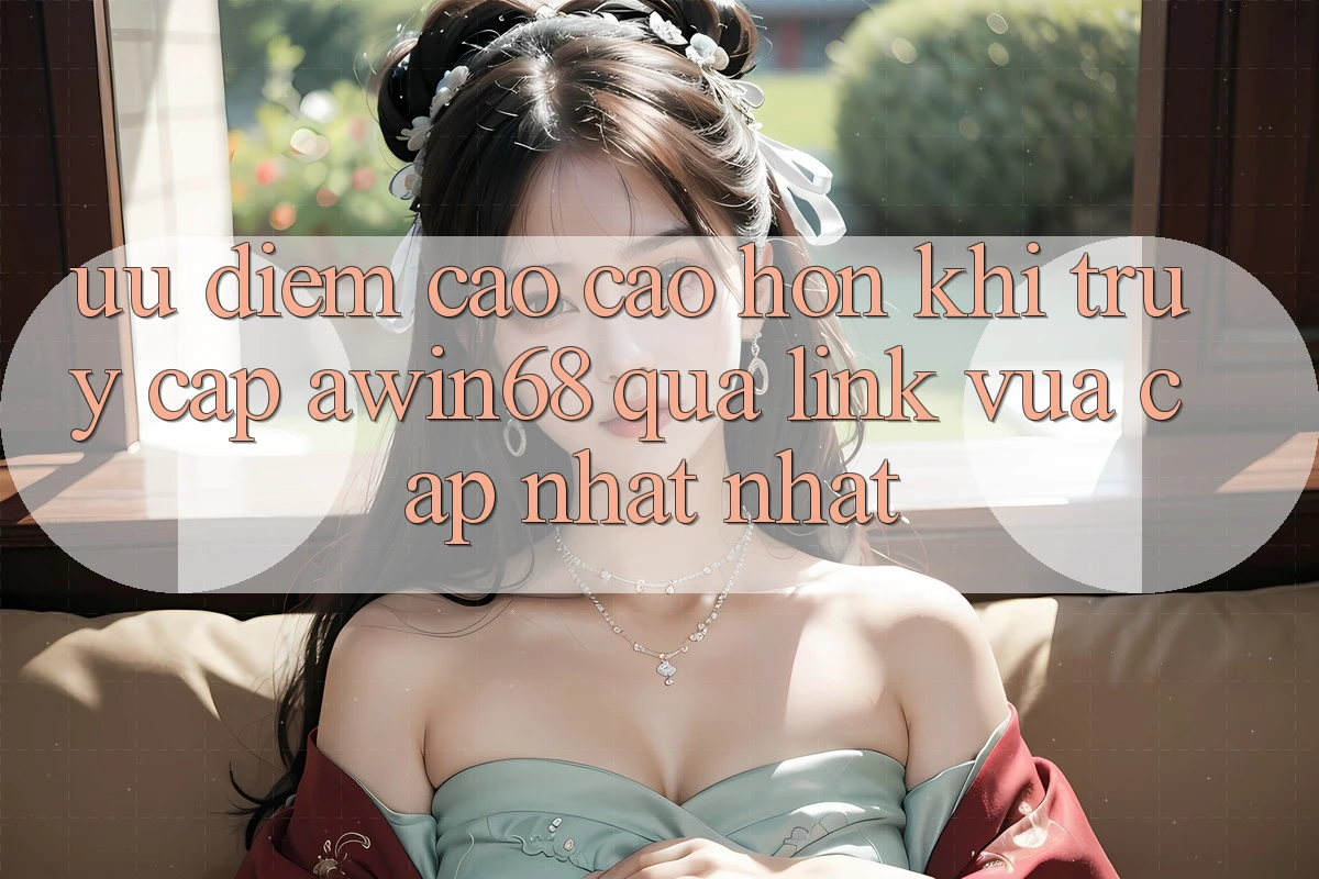 Ưu điểm cao cao hơn khi truy cập awin68 qua link vừa cập nhật nhất Ưu điểm cao cao hơn khi truy cập awin68 qua link vừa cập nhật nhất