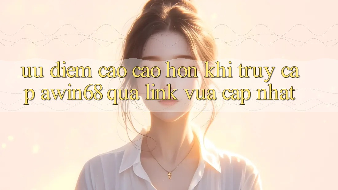 Ưu điểm cao cao hơn khi truy cập awin68 qua link vừa cập nhật Ưu điểm cao cao hơn khi truy cập awin68 qua link vừa cập nhật