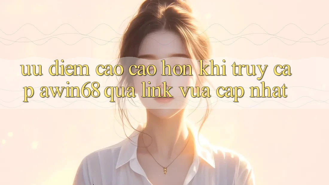 Ưu điểm cao cao hơn khi truy cập awin68 qua link vừa cập nhật Ưu điểm cao cao hơn khi truy cập awin68 qua link vừa cập nhật