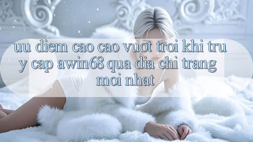 Ưu điểm cao cao vượt trội khi truy cập awin68 qua địa chỉ trang mới nhất Ưu điểm cao cao vượt trội khi truy cập awin68 qua địa chỉ trang mới nhất