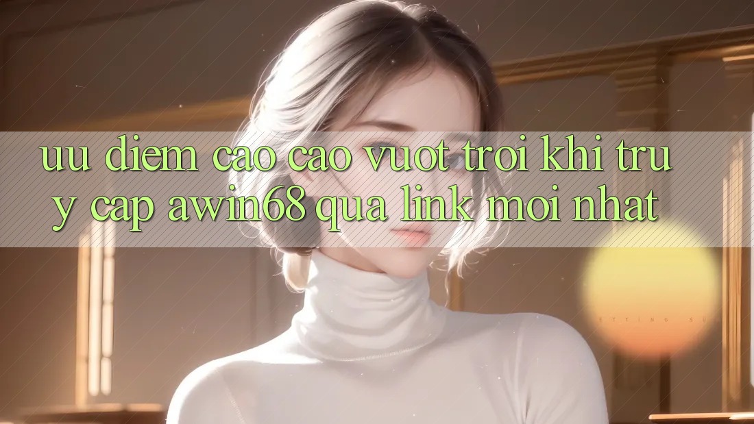 Ưu điểm cao cao vượt trội khi truy cập awin68 qua link mới nhất