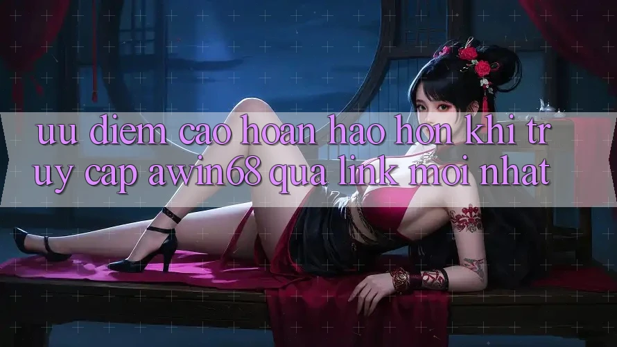 Ưu điểm cao hoàn hảo hơn khi truy cập awin68 qua link mới nhất
