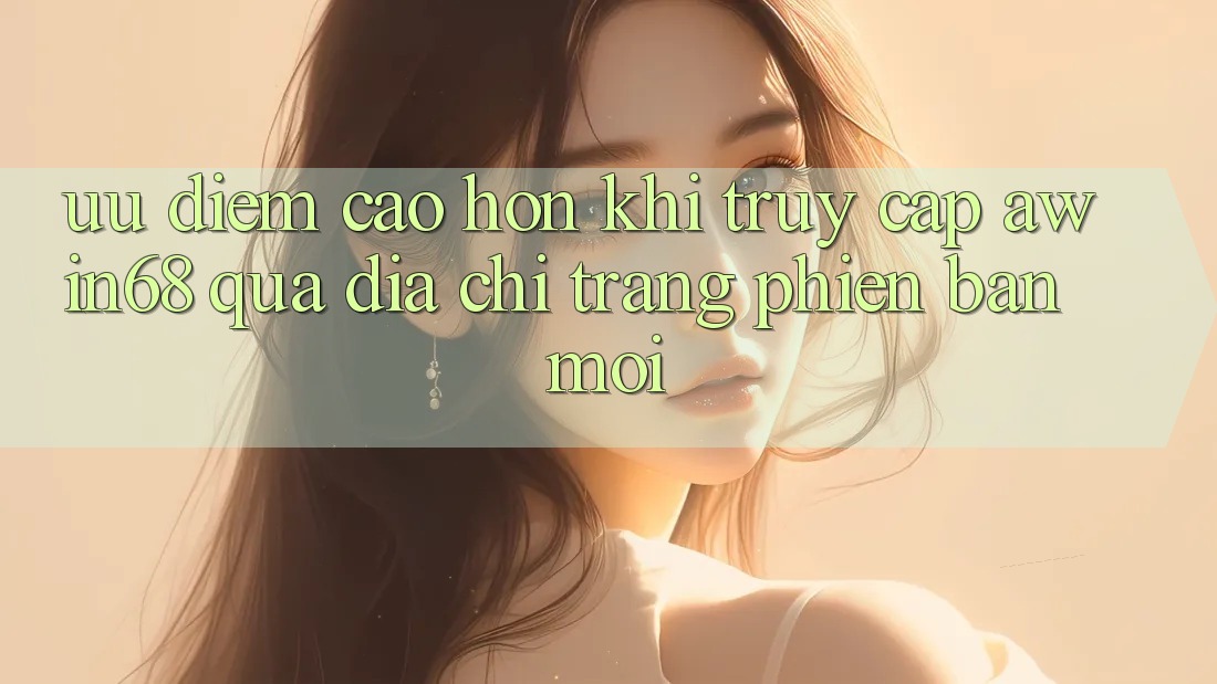 Ưu điểm cao hơn khi truy cập awin68 qua địa chỉ trang phiên bản mới