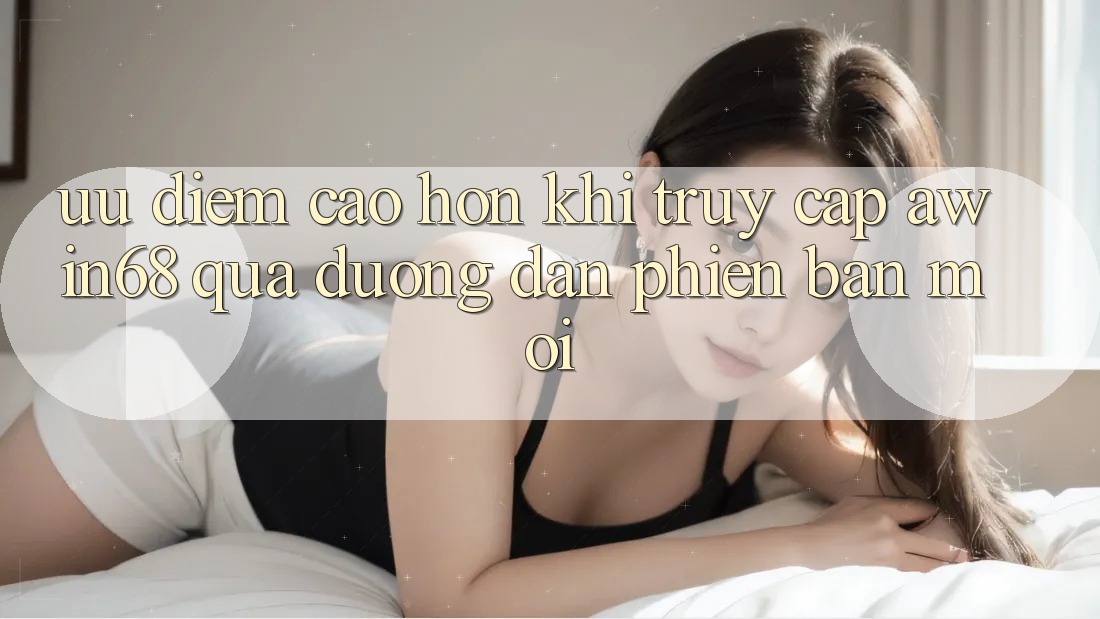 Ưu điểm cao hơn khi truy cập awin68 qua đường dẫn phiên bản mới