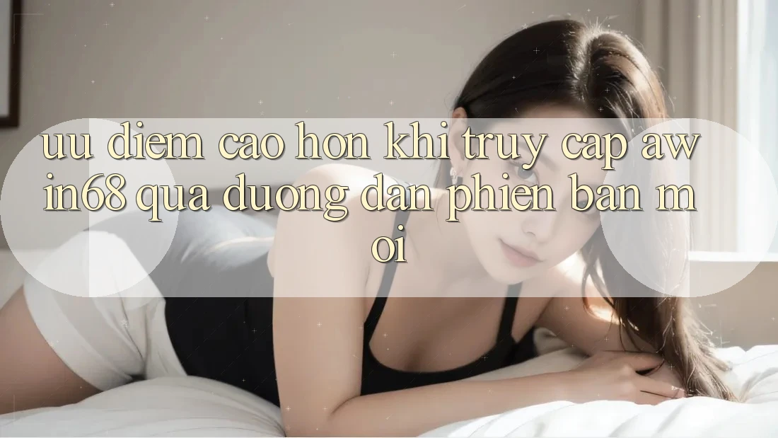 Ưu điểm cao hơn khi truy cập awin68 qua đường dẫn phiên bản mới