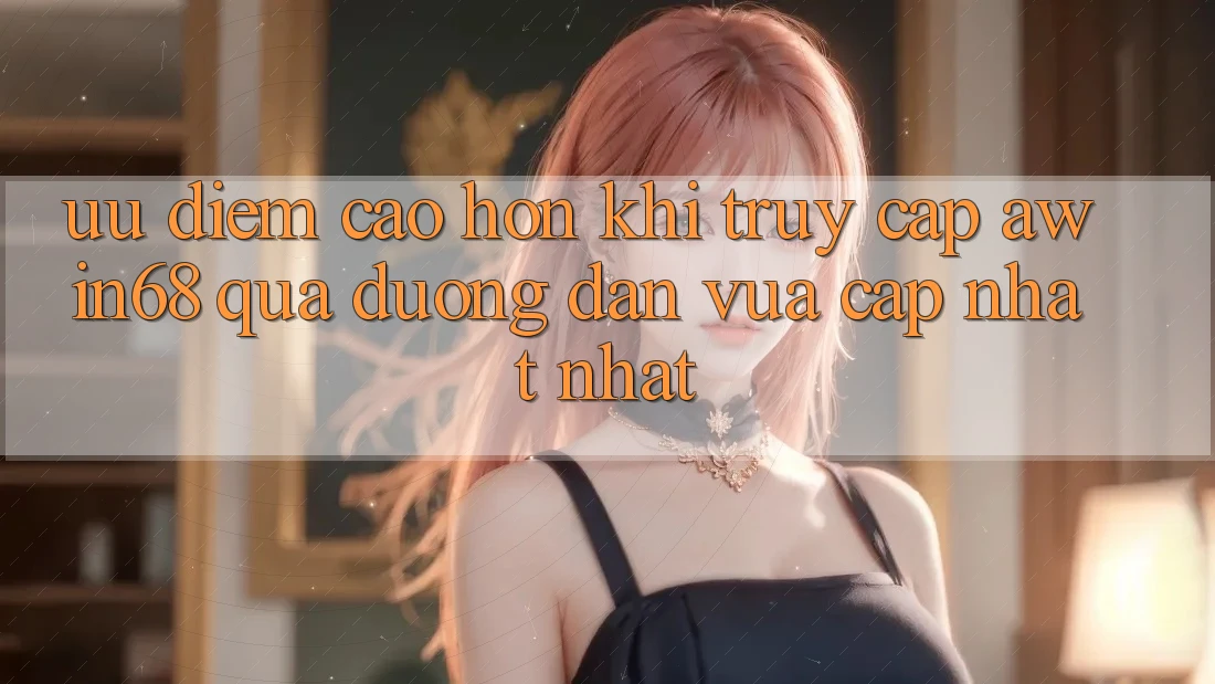 Ưu điểm cao hơn khi truy cập awin68 qua đường dẫn vừa cập nhật nhất