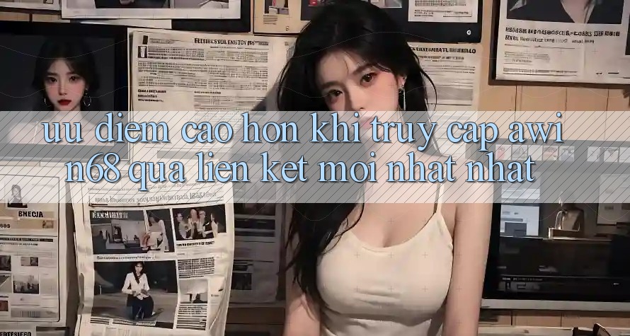 Ưu điểm cao hơn khi truy cập awin68 qua liên kết mới nhất nhất