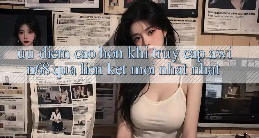 Ưu điểm cao hơn khi truy cập awin68 qua liên kết mới nhất nhất Ưu điểm cao hơn khi truy cập awin68 qua liên kết mới nhất nhất