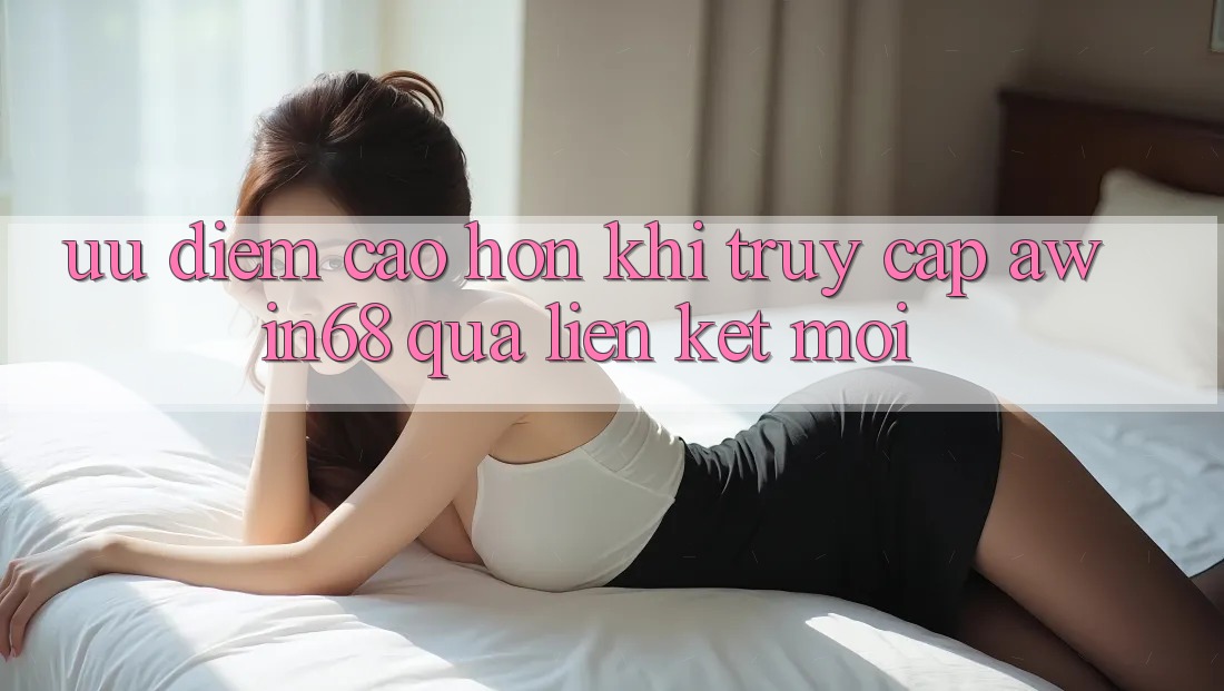 Ưu điểm cao hơn khi truy cập awin68 qua liên kết mới Ưu điểm cao hơn khi truy cập awin68 qua liên kết mới