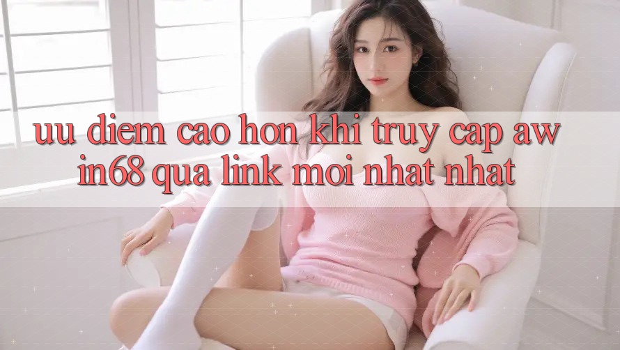Ưu điểm cao hơn khi truy cập awin68 qua link mới nhất nhất Ưu điểm cao hơn khi truy cập awin68 qua link mới nhất nhất