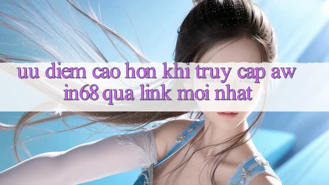 Ưu điểm cao hơn khi truy cập awin68 qua link mới nhất Ưu điểm cao hơn khi truy cập awin68 qua link mới nhất