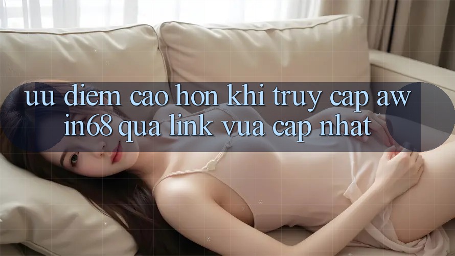 Ưu điểm cao hơn khi truy cập awin68 qua link vừa cập nhật Ưu điểm cao hơn khi truy cập awin68 qua link vừa cập nhật