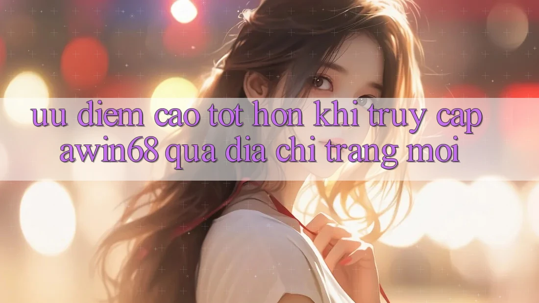 Ưu điểm cao tốt hơn khi truy cập awin68 qua địa chỉ trang mới