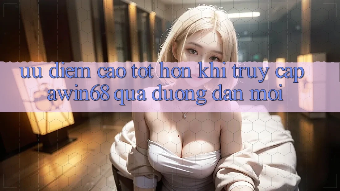 Ưu điểm cao tốt hơn khi truy cập awin68 qua đường dẫn mới Ưu điểm cao tốt hơn khi truy cập awin68 qua đường dẫn mới