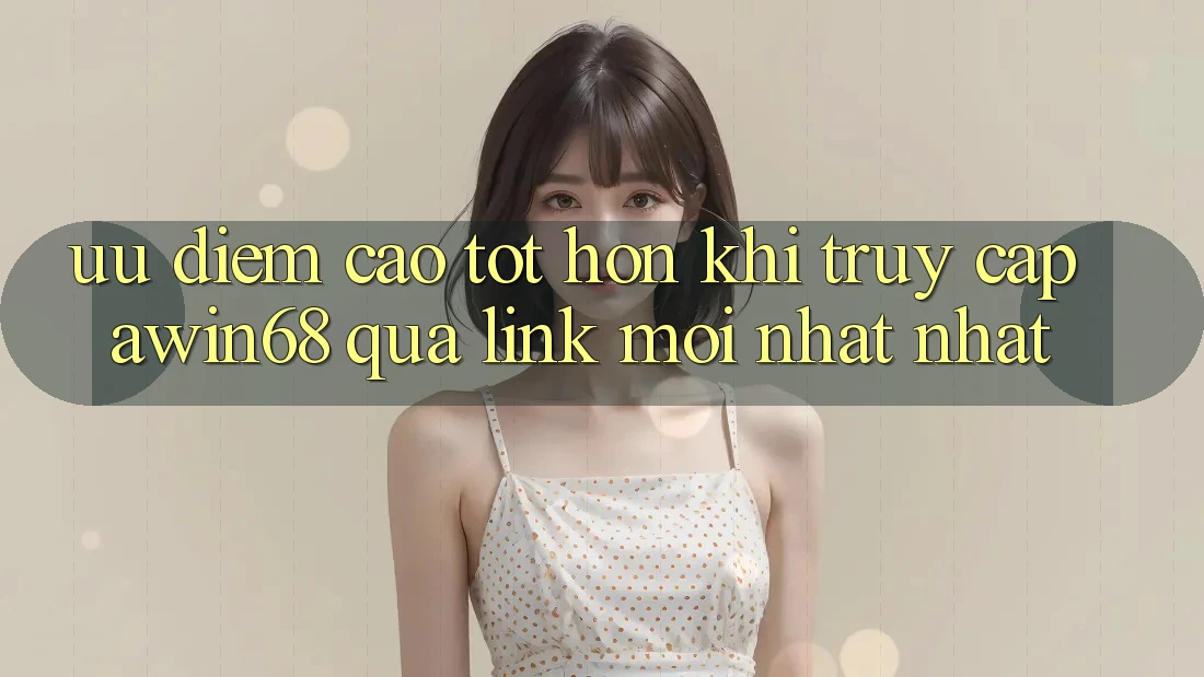 Ưu điểm cao tốt hơn khi truy cập awin68 qua link mới nhất nhất Ưu điểm cao tốt hơn khi truy cập awin68 qua link mới nhất nhất
