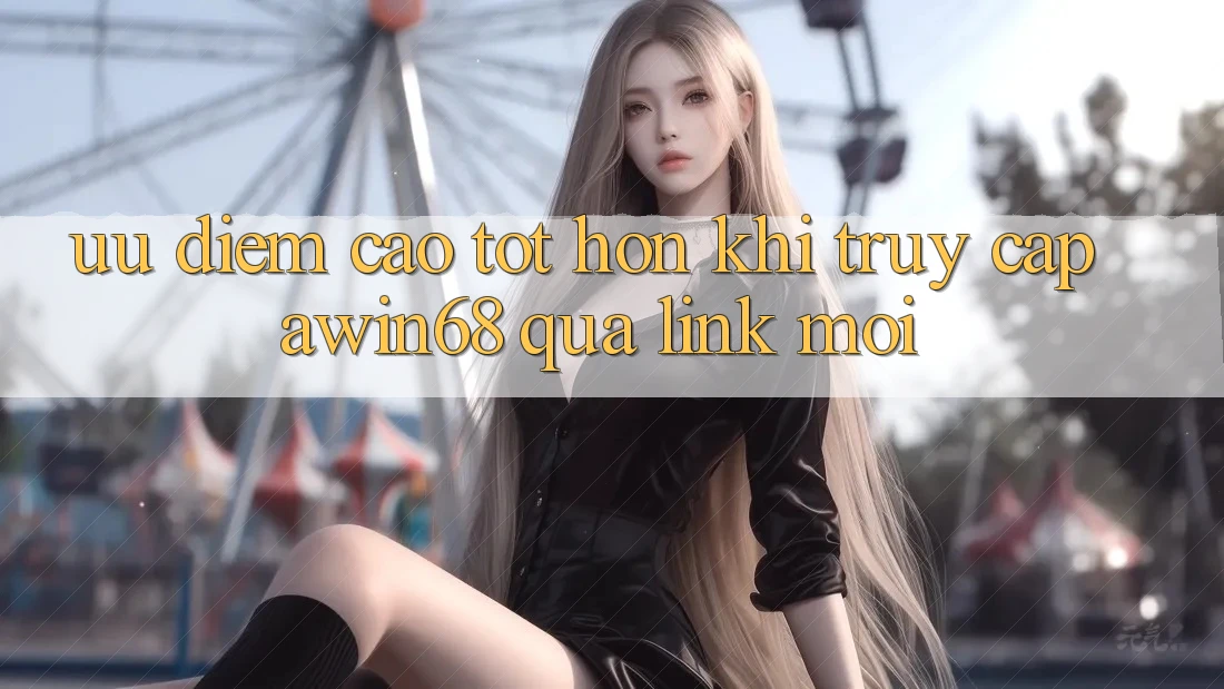 Ưu điểm cao tốt hơn khi truy cập awin68 qua link mới