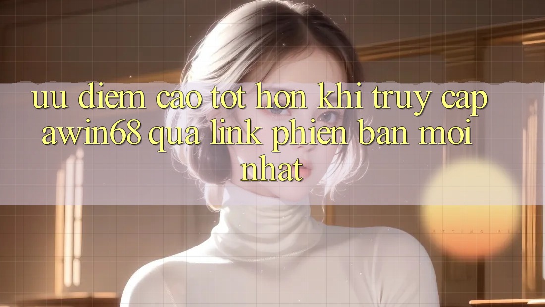 Ưu điểm cao tốt hơn khi truy cập awin68 qua link phiên bản mới nhất Ưu điểm cao tốt hơn khi truy cập awin68 qua link phiên bản mới nhất