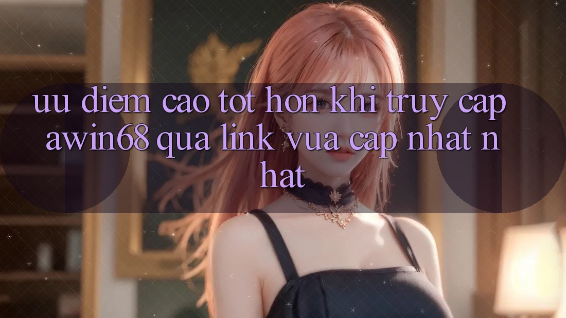 Ưu điểm cao tốt hơn khi truy cập awin68 qua link vừa cập nhật nhất Ưu điểm cao tốt hơn khi truy cập awin68 qua link vừa cập nhật nhất