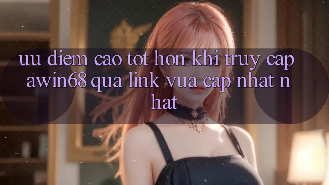 Ưu điểm cao tốt hơn khi truy cập awin68 qua link vừa cập nhật nhất