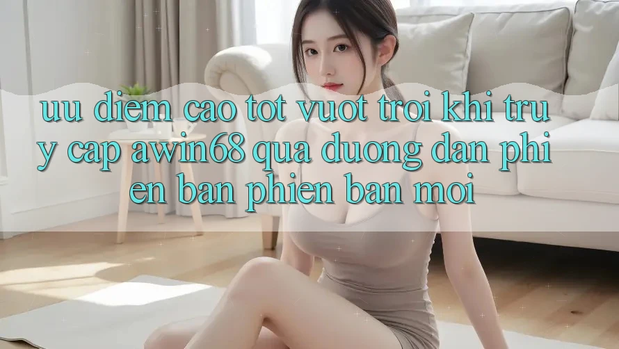 Ưu điểm cao tốt vượt trội khi truy cập awin68 qua đường dẫn phiên bản phiên bản mới Ưu điểm cao tốt vượt trội khi truy cập awin68 qua đường dẫn phiên bản phiên bản mới