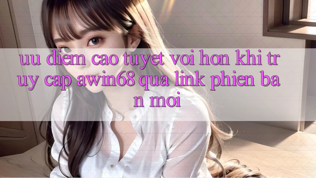 Ưu điểm cao tuyệt vời hơn khi truy cập awin68 qua link phiên bản mới Ưu điểm cao tuyệt vời hơn khi truy cập awin68 qua link phiên bản mới