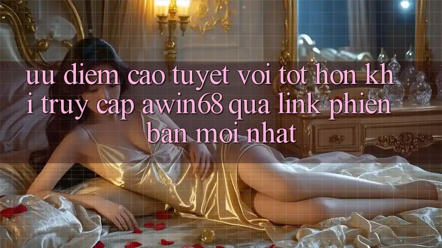 Ưu điểm cao tuyệt vời tốt hơn khi truy cập awin68 qua link phiên bản mới nhất Ưu điểm cao tuyệt vời tốt hơn khi truy cập awin68 qua link phiên bản mới nhất