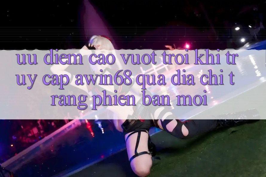 Ưu điểm cao vượt trội khi truy cập awin68 qua địa chỉ trang phiên bản mới