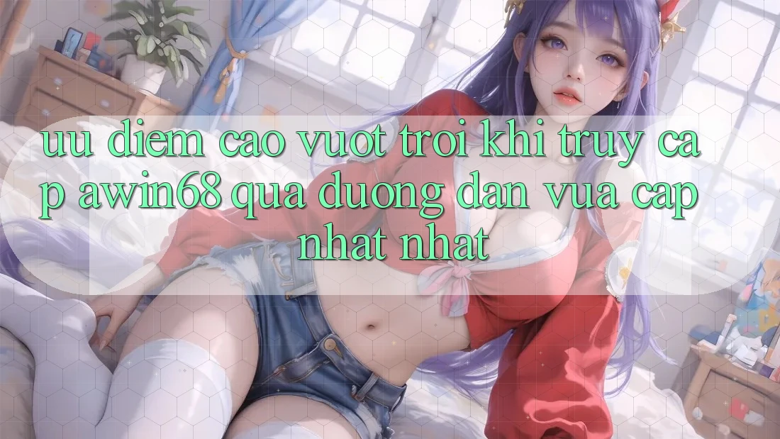 Ưu điểm cao vượt trội khi truy cập awin68 qua đường dẫn vừa cập nhật nhất