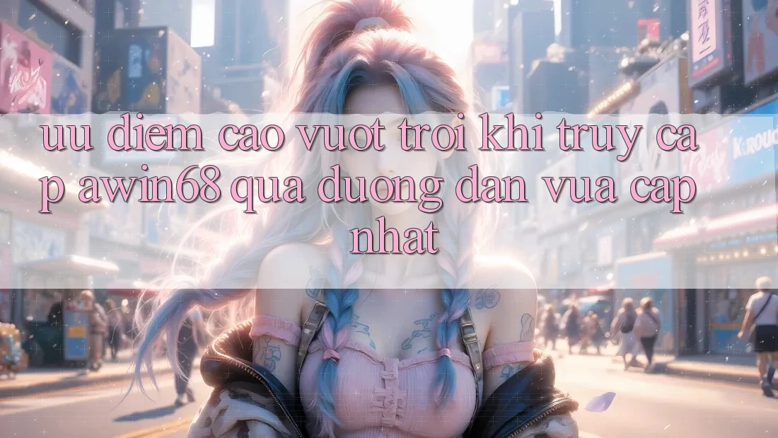 Ưu điểm cao vượt trội khi truy cập awin68 qua đường dẫn vừa cập nhật