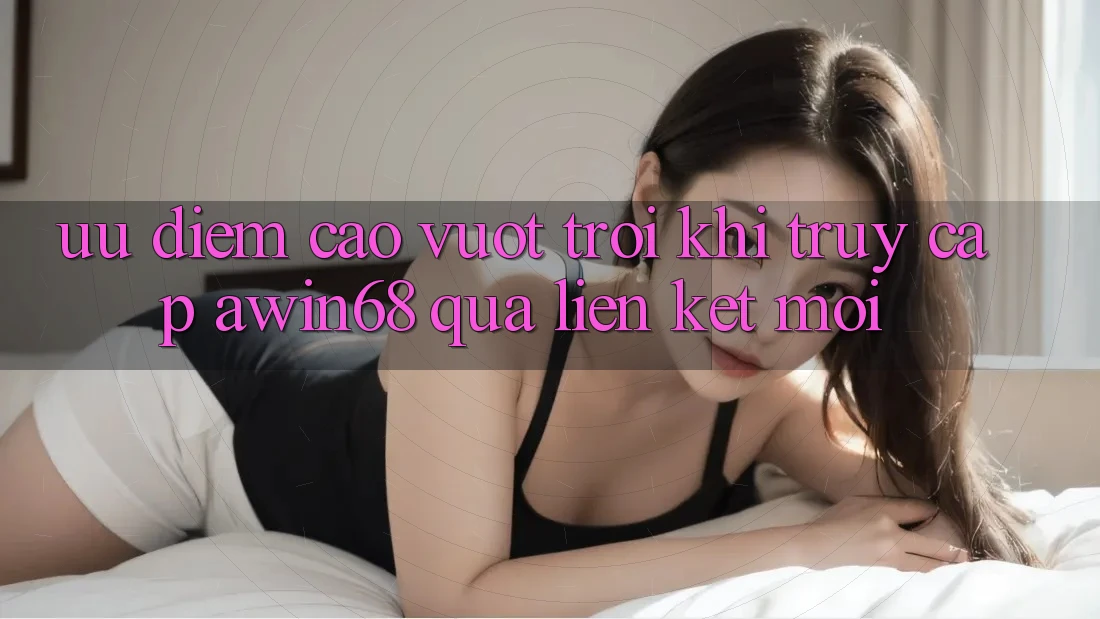 Ưu điểm cao vượt trội khi truy cập awin68 qua liên kết mới Ưu điểm cao vượt trội khi truy cập awin68 qua liên kết mới