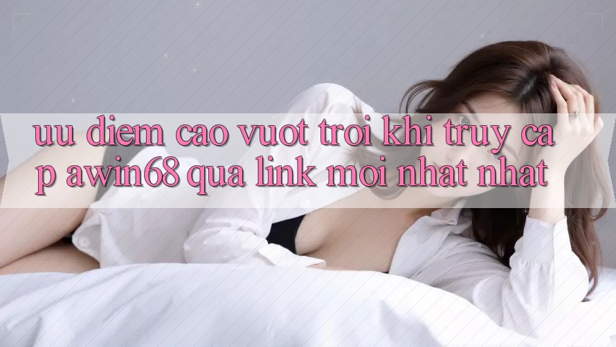 Ưu điểm cao vượt trội khi truy cập awin68 qua link mới nhất nhất Ưu điểm cao vượt trội khi truy cập awin68 qua link mới nhất nhất