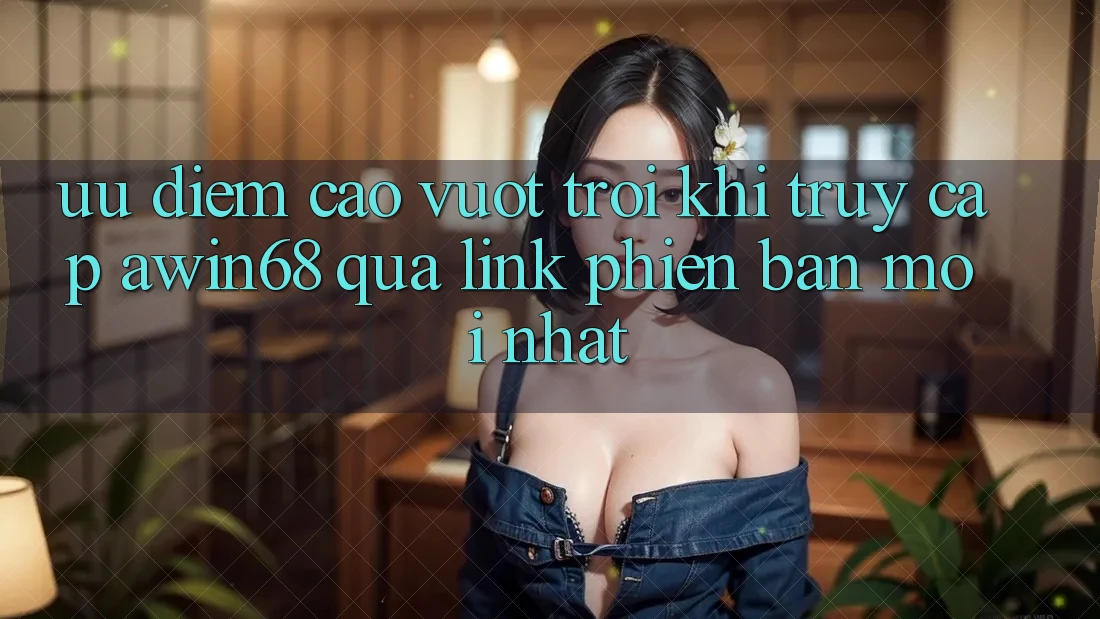 Ưu điểm cao vượt trội khi truy cập awin68 qua link phiên bản mới nhất