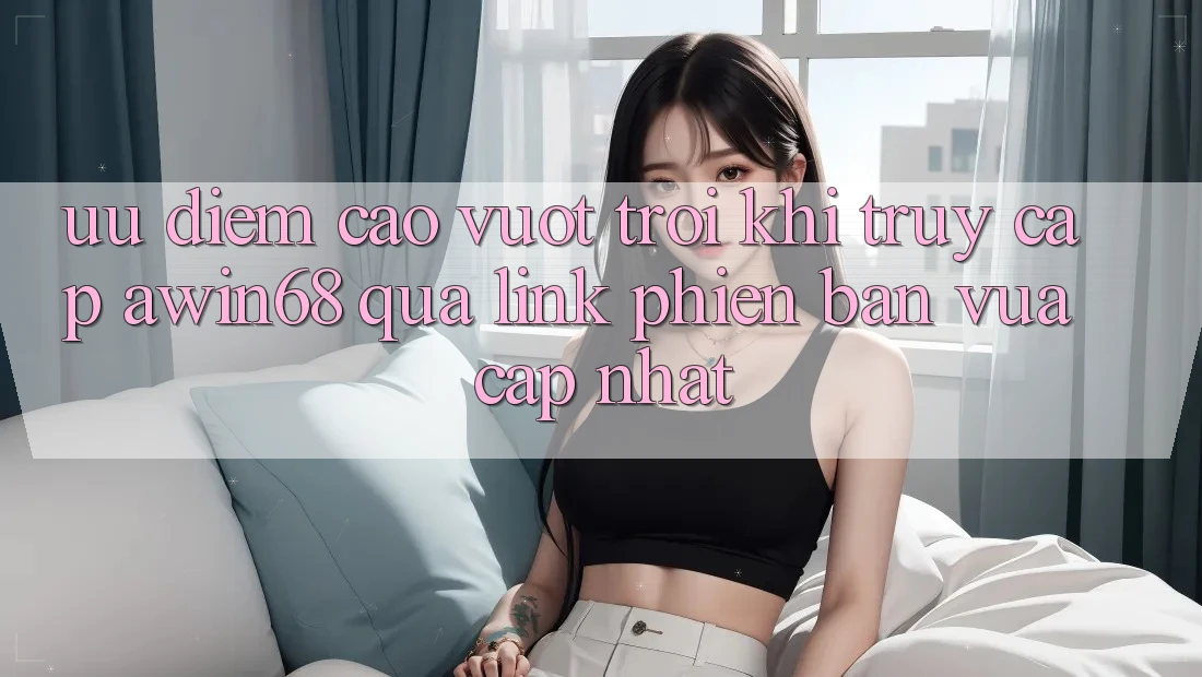 Ưu điểm cao vượt trội khi truy cập awin68 qua link phiên bản vừa cập nhật