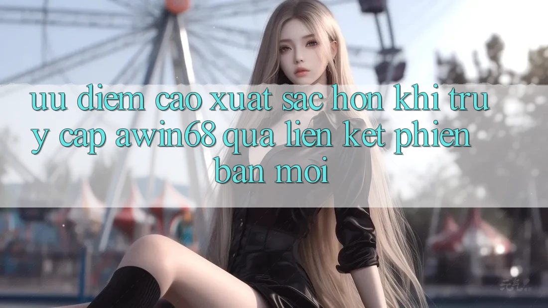Ưu điểm cao xuất sắc hơn khi truy cập awin68 qua liên kết phiên bản mới