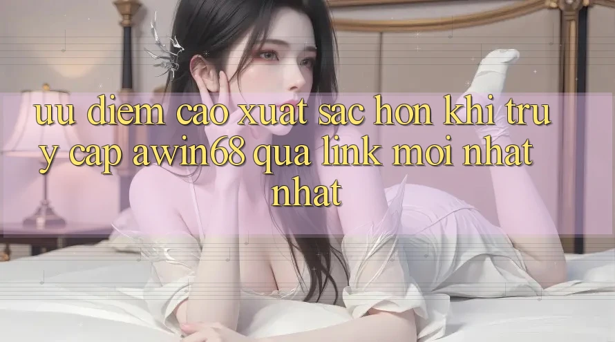 Ưu điểm cao xuất sắc hơn khi truy cập awin68 qua link mới nhất nhất Ưu điểm cao xuất sắc hơn khi truy cập awin68 qua link mới nhất nhất